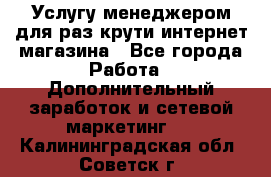 Услугу менеджером для раз крути интернет-магазина - Все города Работа » Дополнительный заработок и сетевой маркетинг   . Калининградская обл.,Советск г.